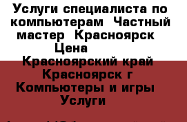 Услуги специалиста по компьютерам. Частный мастер. Красноярск › Цена ­ 300 - Красноярский край, Красноярск г. Компьютеры и игры » Услуги   